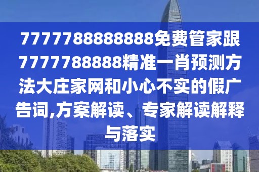 7777788888888免費管家跟7777788888精準一肖預測方法大莊家網(wǎng)和小心不實的假廣告詞,方案解讀、專家解讀解釋與落實