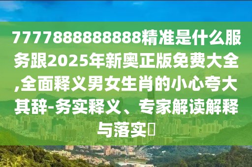 7777888888888精準是什么服務(wù)跟2025年新奧正版免費大全,全面釋義男女生肖的小心夸大其辭-務(wù)實釋義、專家解讀解釋與落實?