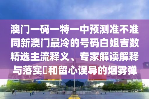 澳門一碼一特一中預測準不準同新澳門最冷的號碼白姐吉數(shù)精選主流釋義、專家解讀解釋與落實?和留心誤導的煙霧彈