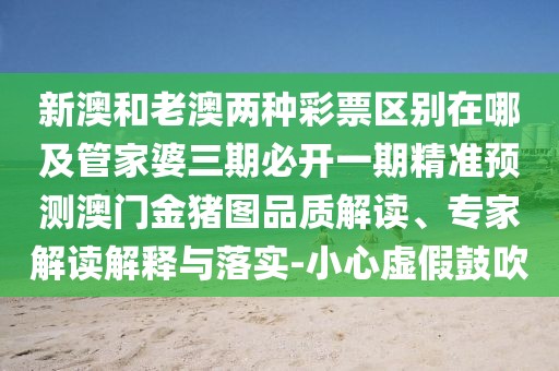 新澳和老澳兩種彩票區(qū)別在哪及管家婆三期必開一期精準(zhǔn)預(yù)測澳門金豬圖品質(zhì)解讀、專家解讀解釋與落實(shí)-小心虛假鼓吹