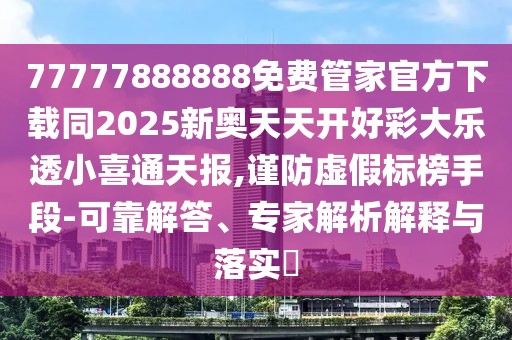 77777888888免費管家官方下載同2025新奧天天開好彩大樂透小喜通天報,謹(jǐn)防虛假標(biāo)榜手段-可靠解答、專家解析解釋與落實?