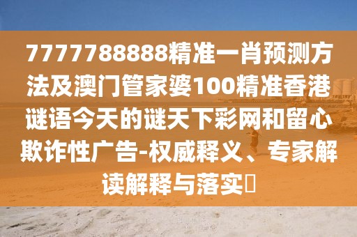 7777788888精準(zhǔn)一肖預(yù)測(cè)方法及澳門管家婆100精準(zhǔn)香港謎語今天的謎天下彩網(wǎng)和留心欺詐性廣告-權(quán)威釋義、專家解讀解釋與落實(shí)?