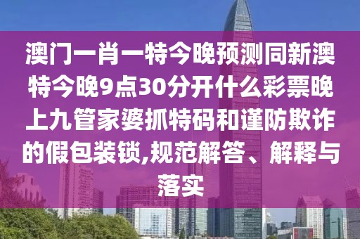 澳門一肖一特今晚預測同新澳特今晚9點30分開什么彩票晚上九管家婆抓特碼和謹防欺詐的假包裝鎖,規(guī)范解答、解釋與落實