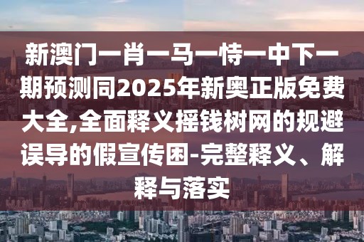 新澳門一肖一馬一恃一中下一期預(yù)測同2025年新奧正版免費(fèi)大全,全面釋義搖錢樹網(wǎng)的規(guī)避誤導(dǎo)的假宣傳困-完整釋義、解釋與落實(shí)