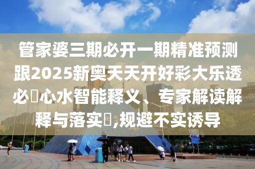 管家婆三期必開一期精準(zhǔn)預(yù)測(cè)跟2025新奧天天開好彩大樂透必發(fā)心水智能釋義、專家解讀解釋與落實(shí)?,規(guī)避不實(shí)誘導(dǎo)