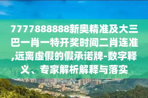 7777888888新奧精準(zhǔn)及大三巴一肖一特開獎(jiǎng)時(shí)間二肖連準(zhǔn),遠(yuǎn)離虛假的假承諾牌-數(shù)字釋義、專家解析解釋與落實(shí)
