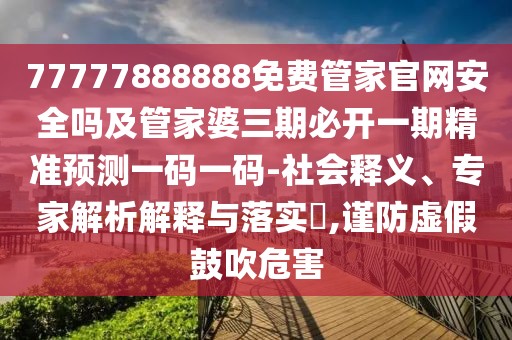77777888888免費(fèi)管家官網(wǎng)安全嗎及管家婆三期必開(kāi)一期精準(zhǔn)預(yù)測(cè)一碼一碼-社會(huì)釋義、專(zhuān)家解析解釋與落實(shí)?,謹(jǐn)防虛假鼓吹危害
