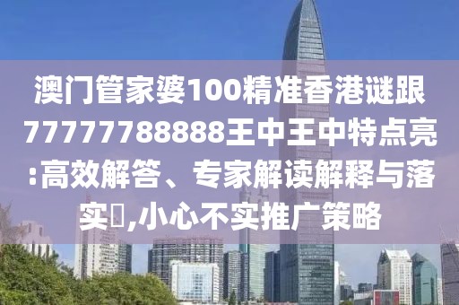 澳門管家婆100精準香港謎跟77777788888王中王中特點亮:高效解答、專家解讀解釋與落實?,小心不實推廣策略