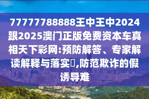 77777788888王中王中2024跟2025澳門正版免費資本車真相天下彩網(wǎng):預(yù)防解答、專家解讀解釋與落實?,防范欺詐的假誘導(dǎo)難