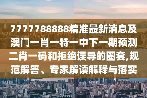 7777788888精準(zhǔn)最新消息及澳門一肖一特一中下一期預(yù)測(cè)二肖一碼和拒絕誤導(dǎo)的圈套,規(guī)范解答、專家解讀解釋與落實(shí)