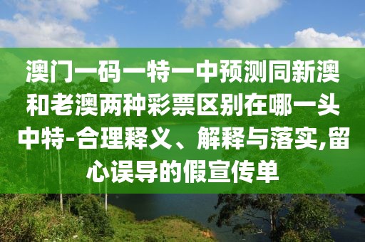 澳門一碼一特一中預測同新澳和老澳兩種彩票區(qū)別在哪一頭中特-合理釋義、解釋與落實,留心誤導的假宣傳單