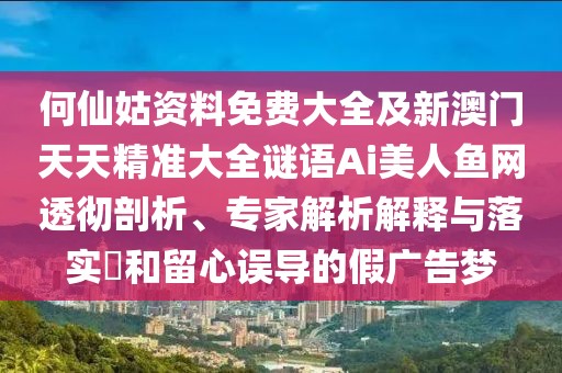 何仙姑資料免費大全及新澳門天天精準(zhǔn)大全謎語Ai美人魚網(wǎng)透徹剖析、專家解析解釋與落實?和留心誤導(dǎo)的假廣告夢