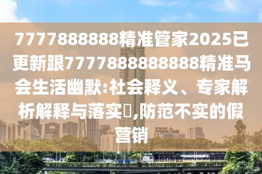 7777888888精準管家2025已更新跟7777888888888精準馬會生活幽默:社會釋義、專家解析解釋與落實?,防范不實的假營銷