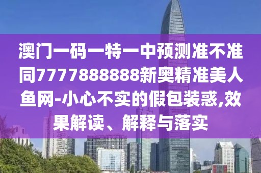 澳門一碼一特一中預(yù)測準(zhǔn)不準(zhǔn)同7777888888新奧精準(zhǔn)美人魚網(wǎng)-小心不實的假包裝惑,效果解讀、解釋與落實