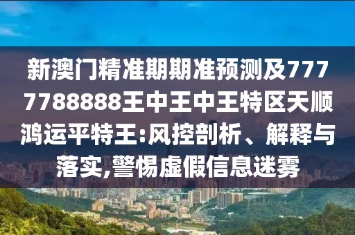 新澳門精準期期準預測及7777788888王中王中王特區(qū)天順鴻運平特王:風控剖析、解釋與落實,警惕虛假信息迷霧