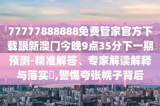 77777888888免費(fèi)管家官方下載跟新澳門今晚9點(diǎn)35分下一期預(yù)測(cè)-精準(zhǔn)解答、專家解讀解釋與落實(shí)?,警惕夸張幌子背后