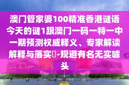 澳門管家婆100精準(zhǔn)香港謎語(yǔ)今天的謎1跟澳門一碼一特一中一期預(yù)測(cè)權(quán)威釋義、專家解讀解釋與落實(shí)?-規(guī)避有名無實(shí)噱頭