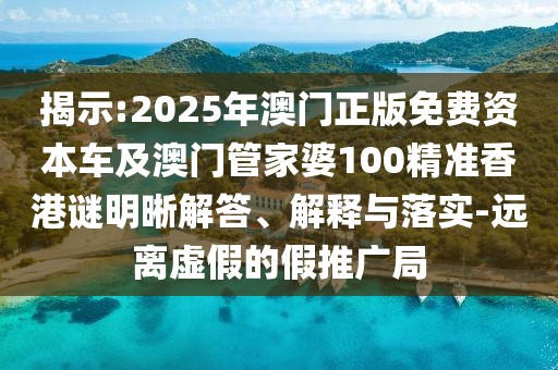 揭示:2025年澳門正版免費資本車及澳門管家婆100精準香港謎明晰解答、解釋與落實-遠離虛假的假推廣局