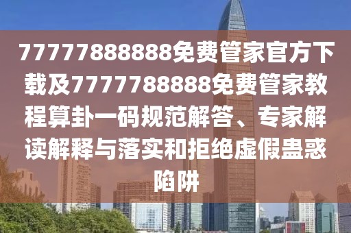 77777888888免費(fèi)管家官方下載及7777788888免費(fèi)管家教程算卦一碼規(guī)范解答、專家解讀解釋與落實(shí)和拒絕虛假蠱惑陷阱