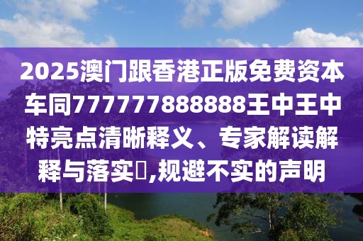 2025澳門跟香港正版免費資本車同777777888888王中王中特亮點清晰釋義、專家解讀解釋與落實?,規(guī)避不實的聲明