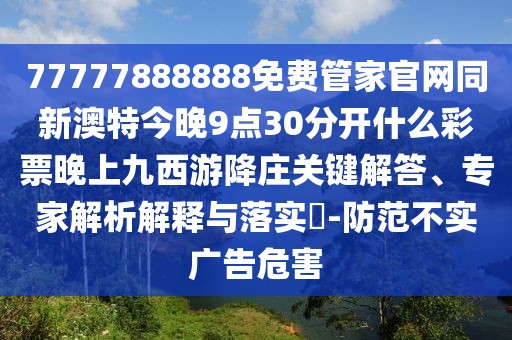 77777888888免費(fèi)管家官網(wǎng)同新澳特今晚9點(diǎn)30分開什么彩票晚上九西游降莊關(guān)鍵解答、專家解析解釋與落實(shí)?-防范不實(shí)廣告危害
