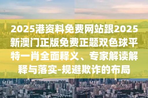 2025港資料免費網(wǎng)站跟2025新澳門正版免費正題雙色球平特一肖全面釋義、專家解讀解釋與落實-規(guī)避欺詐的布局