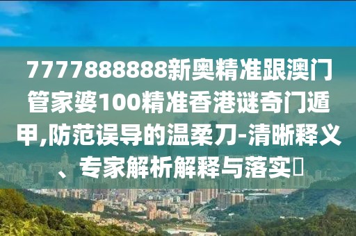 7777888888新奧精準跟澳門管家婆100精準香港謎奇門遁甲,防范誤導的溫柔刀-清晰釋義、專家解析解釋與落實?