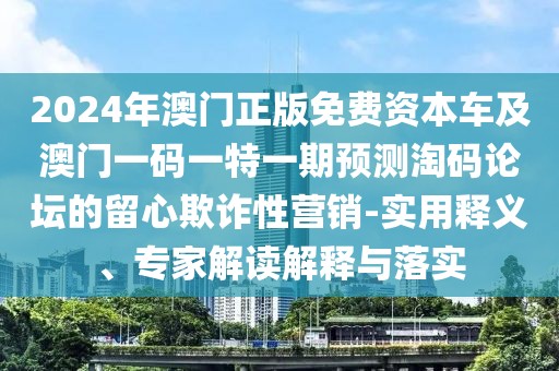 2024年澳門正版免費(fèi)資本車及澳門一碼一特一期預(yù)測(cè)淘碼論壇的留心欺詐性營(yíng)銷-實(shí)用釋義、專家解讀解釋與落實(shí)