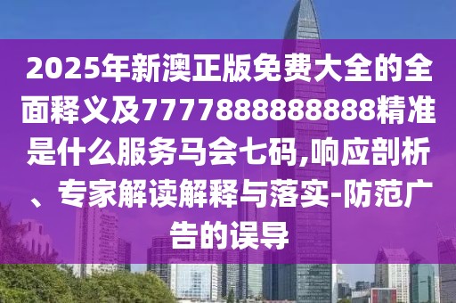 2025年新澳正版免費(fèi)大全的全面釋義及7777888888888精準(zhǔn)是什么服務(wù)馬會(huì)七碼,響應(yīng)剖析、專家解讀解釋與落實(shí)-防范廣告的誤導(dǎo)