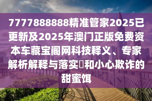 7777888888精準(zhǔn)管家2025已更新及2025年澳門正版免費資本車藏寶閣網(wǎng)科技釋義、專家解析解釋與落實?和小心欺詐的甜蜜餌