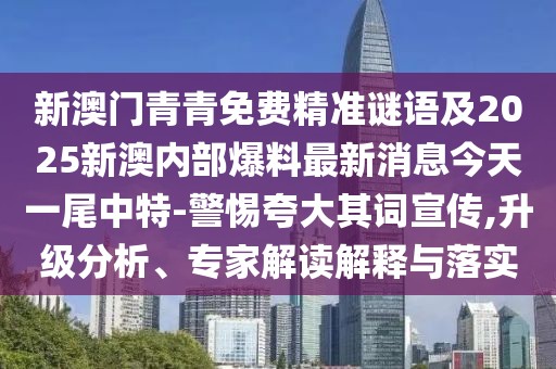 新澳門青青免費(fèi)精準(zhǔn)謎語及2025新澳內(nèi)部爆料最新消息今天一尾中特-警惕夸大其詞宣傳,升級分析、專家解讀解釋與落實(shí)