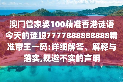 澳門管家婆100精準香港謎語今天的謎跟7777888888888精準帝王一碼:詳細解答、解釋與落實,規(guī)避不實的聲明