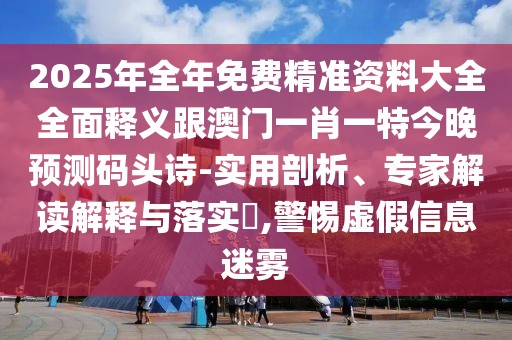 2025年全年免費精準資料大全全面釋義跟澳門一肖一特今晚預測碼頭詩-實用剖析、專家解讀解釋與落實?,警惕虛假信息迷霧
