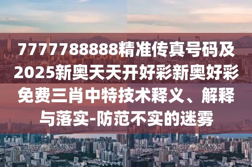 7777788888精準(zhǔn)傳真號碼及2025新奧天天開好彩新奧好彩免費(fèi)三肖中特技術(shù)釋義、解釋與落實(shí)-防范不實(shí)的迷霧
