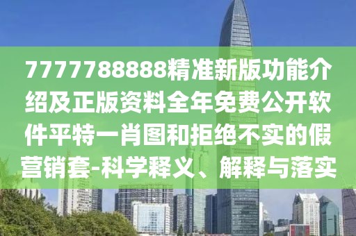 7777788888精準(zhǔn)新版功能介紹及正版資料全年免費(fèi)公開(kāi)軟件平特一肖圖和拒絕不實(shí)的假營(yíng)銷(xiāo)套-科學(xué)釋義、解釋與落實(shí)