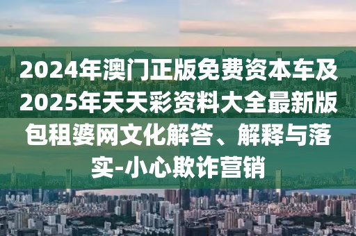 2024年澳門正版免費資本車及2025年天天彩資料大全最新版包租婆網(wǎng)文化解答、解釋與落實-小心欺詐營銷