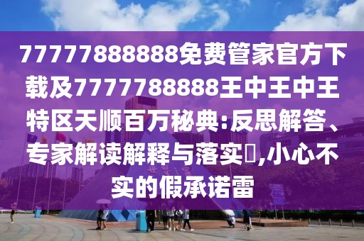 77777888888免費管家官方下載及7777788888王中王中王特區(qū)天順百萬秘典:反思解答、專家解讀解釋與落實?,小心不實的假承諾雷