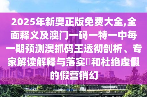2025年新奧正版免費(fèi)大全,全面釋義及澳門一碼一特一中每一期預(yù)測(cè)澳抓碼王透徹剖析、專家解讀解釋與落實(shí)?和杜絕虛假的假營(yíng)銷幻