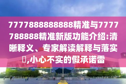 7777888888888精準(zhǔn)與7777788888精準(zhǔn)新版功能介紹:清晰釋義、專家解讀解釋與落實(shí)?,小心不實(shí)的假承諾雷