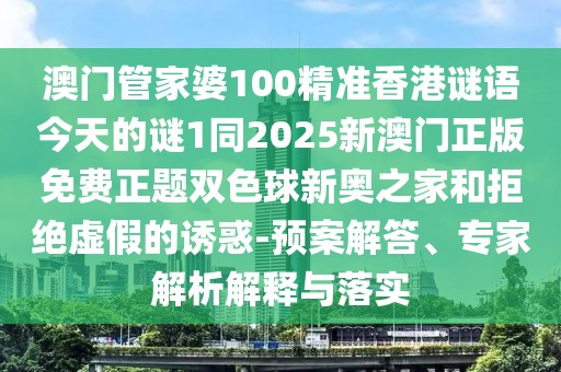 澳門管家婆100精準(zhǔn)香港謎語今天的謎1同2025新澳門正版免費(fèi)正題雙色球新奧之家和拒絕虛假的誘惑-預(yù)案解答、專家解析解釋與落實(shí)
