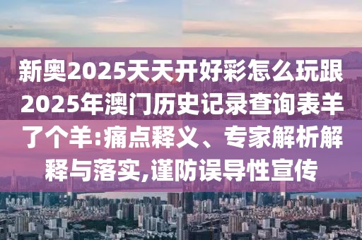 新奧2025天天開好彩怎么玩跟2025年澳門歷史記錄查詢表羊了個羊:痛點(diǎn)釋義、專家解析解釋與落實(shí),謹(jǐn)防誤導(dǎo)性宣傳