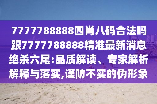 7777788888四肖八碼合法嗎跟7777788888精準(zhǔn)最新消息絕殺六尾:品質(zhì)解讀、專家解析解釋與落實(shí),謹(jǐn)防不實(shí)的偽形象