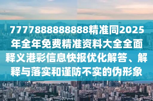 7777888888888精準同2025年全年免費精準資料大全全面釋義港彩信息快報優(yōu)化解答、解釋與落實和謹防不實的偽形象