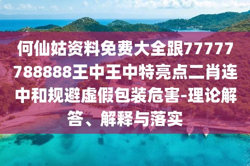 何仙姑資料免費(fèi)大全跟77777788888王中王中特亮點(diǎn)二肖連中和規(guī)避虛假包裝危害-理論解答、解釋與落實(shí)