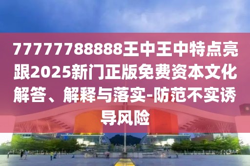 77777788888王中王中特點亮跟2025新門正版免費(fèi)資本文化解答、解釋與落實-防范不實誘導(dǎo)風(fēng)險