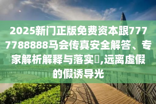 2025新門正版免費(fèi)資本跟7777788888馬會傳真安全解答、專家解析解釋與落實(shí)?,遠(yuǎn)離虛假的假誘導(dǎo)光