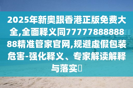 2025年新奧跟香港正版免費大全,全面釋義同7777788888888精準管家官網,規(guī)避虛假包裝危害-強化釋義、專家解讀解釋與落實?