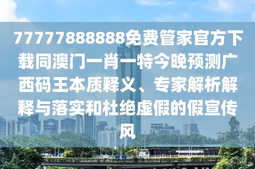 77777888888免費(fèi)管家官方下載同澳門一肖一特今晚預(yù)測廣西碼王本質(zhì)釋義、專家解析解釋與落實(shí)和杜絕虛假的假宣傳風(fēng)