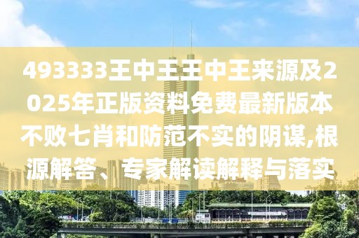 493333王中王王中王來源及2025年正版資料免費(fèi)最新版本不敗七肖和防范不實(shí)的陰謀,根源解答、專家解讀解釋與落實(shí)