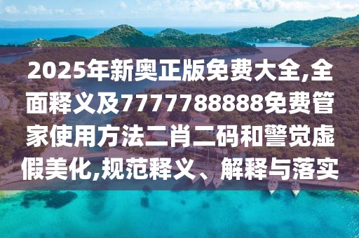 2025年新奧正版免費大全,全面釋義及7777788888免費管家使用方法二肖二碼和警覺虛假美化,規(guī)范釋義、解釋與落實